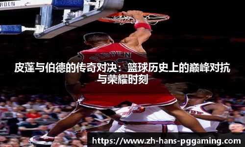 皮蓬与伯德的传奇对决：篮球历史上的巅峰对抗与荣耀时刻